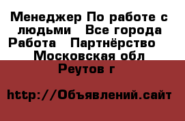 Менеджер По работе с людьми - Все города Работа » Партнёрство   . Московская обл.,Реутов г.